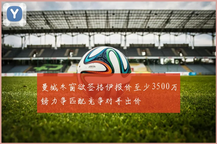 曼城冬窗欲签格伊报价至少3500万镑力争匹配竞争对手出价