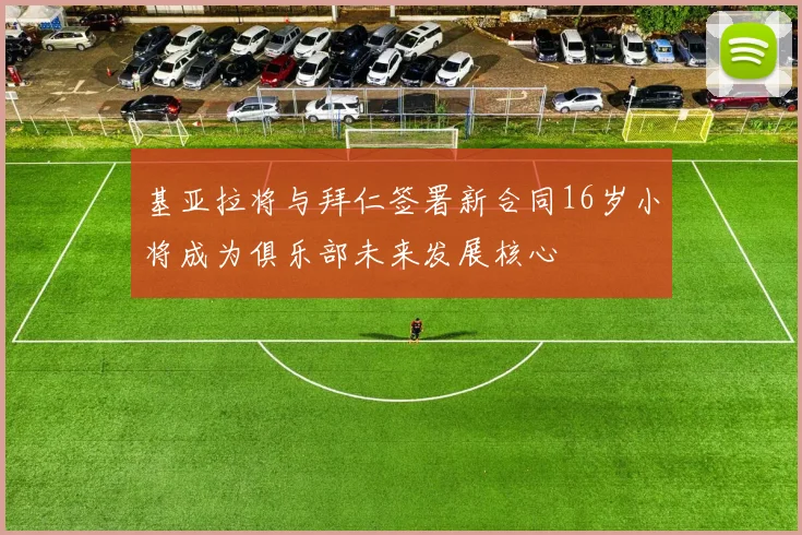 基亚拉将与拜仁签署新合同16岁小将成为俱乐部未来发展核心