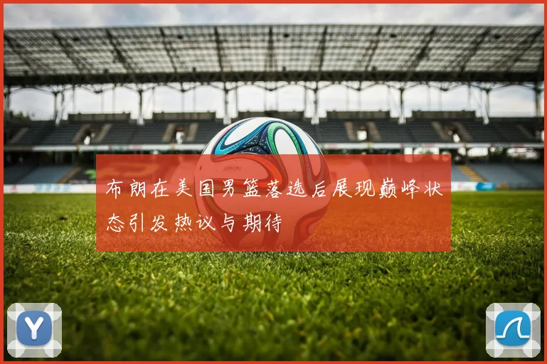 布朗在美国男篮落选后展现巅峰状态引发热议与期待