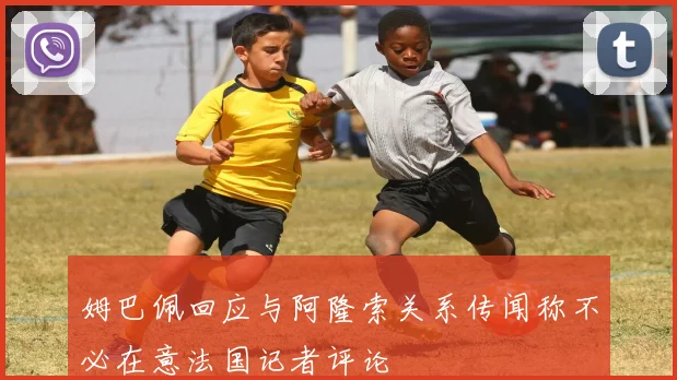 姆巴佩回应与阿隆索关系传闻称不必在意法国记者评论