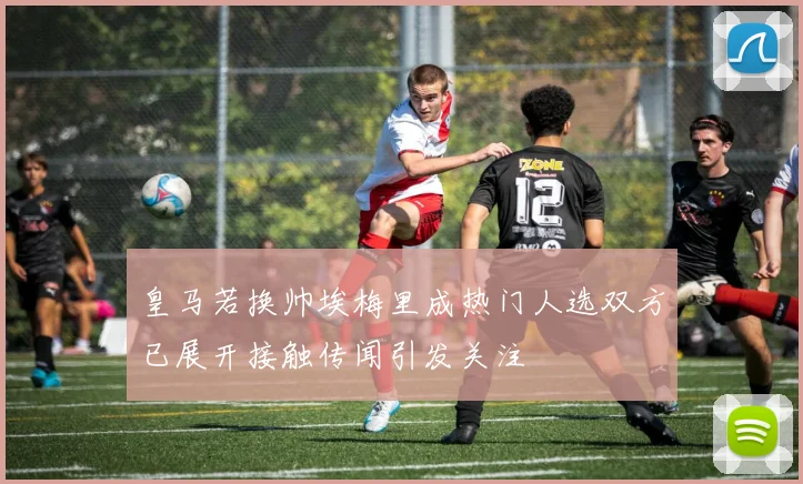 皇马若换帅埃梅里成热门人选双方已展开接触传闻引发关注