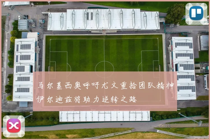 马尔基西奥呼吁尤文重拾团队精神伊尔迪兹将助力逆转之路