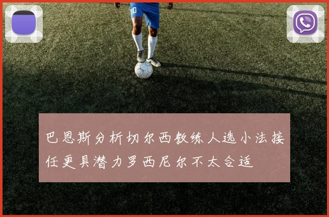 巴恩斯分析切尔西教练人选小法接任更具潜力罗西尼尔不太合适