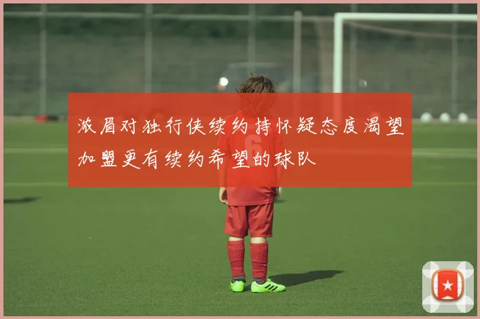 浓眉对独行侠续约持怀疑态度渴望加盟更有续约希望的球队