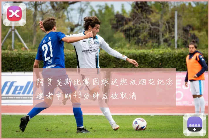 阿贾克斯比赛因球迷燃放烟花纪念逝者中断43分钟后被取消