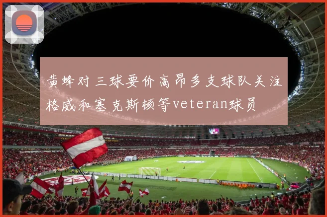 黄蜂对三球要价高昂多支球队关注格威和塞克斯顿等veteran球员