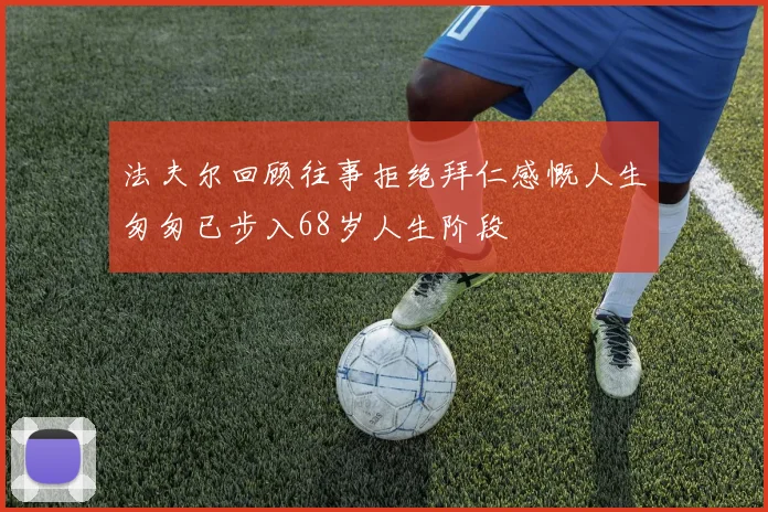 法夫尔回顾往事拒绝拜仁感慨人生匆匆已步入68岁人生阶段
