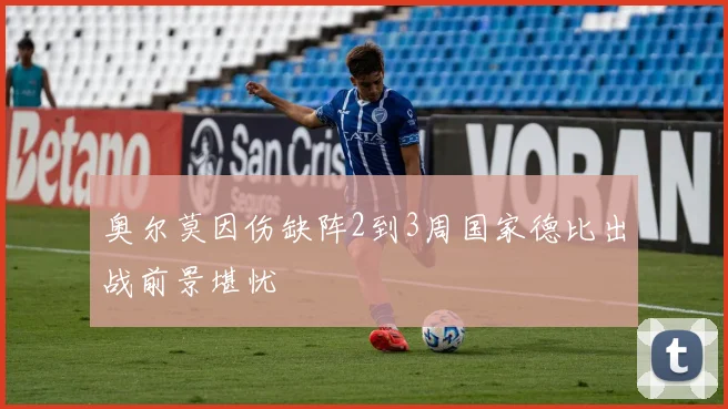 奥尔莫因伤缺阵2到3周国家德比出战前景堪忧