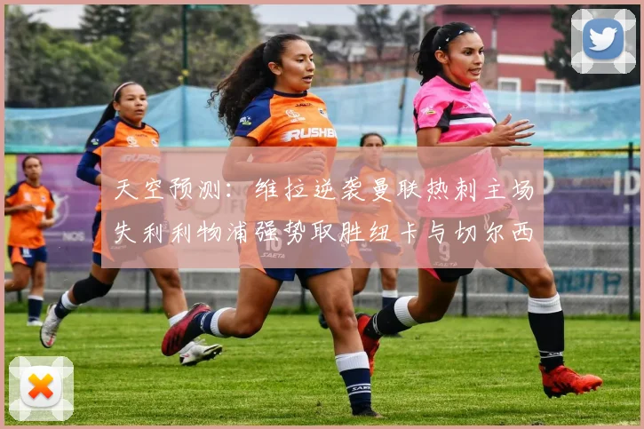 天空预测：维拉逆袭曼联热刺主场失利利物浦强势取胜纽卡与切尔西握手言和