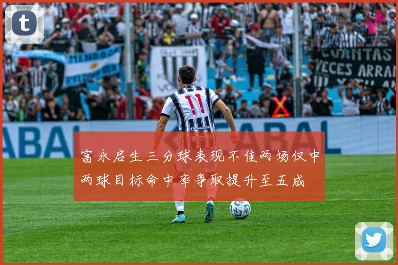 富永启生三分球表现不佳两场仅中两球目标命中率争取提升至五成