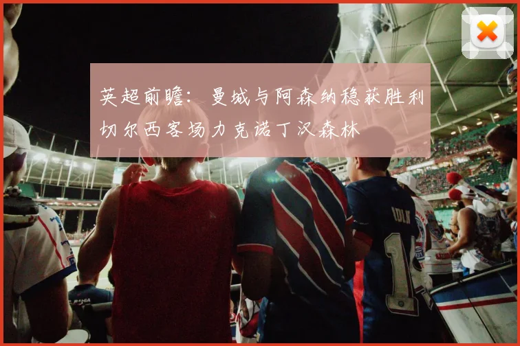 英超前瞻：曼城与阿森纳稳获胜利切尔西客场力克诺丁汉森林