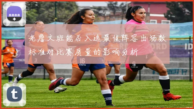 老詹文班能否入选最佳阵容出场数标准对比赛质量的影响分析