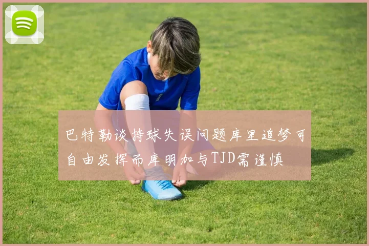 巴特勒谈持球失误问题库里追梦可自由发挥而库明加与TJD需谨慎