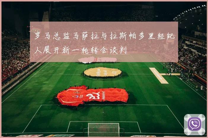 罗马总监马萨拉与拉斯帕多里经纪人展开新一轮转会谈判
