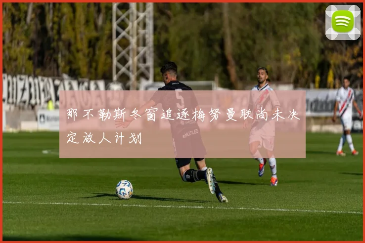 那不勒斯冬窗追逐梅努曼联尚未决定放人计划