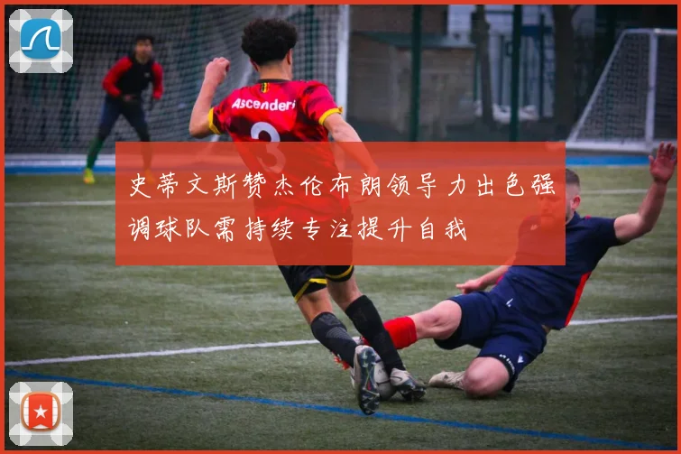 史蒂文斯赞杰伦布朗领导力出色强调球队需持续专注提升自我