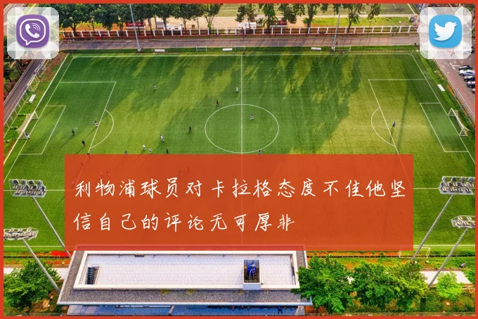 利物浦球员对卡拉格态度不佳他坚信自己的评论无可厚非