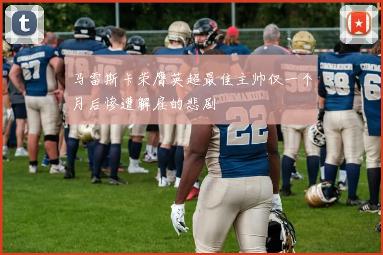 马雷斯卡荣膺英超最佳主帅仅一个月后惨遭解雇的悲剧