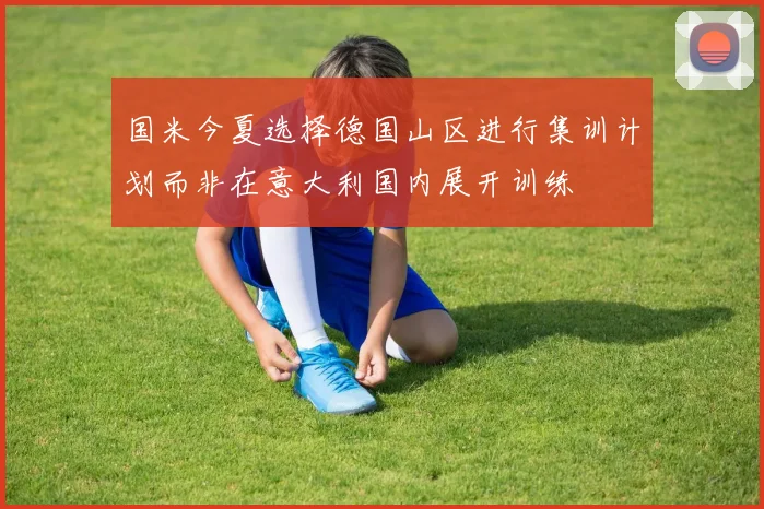 国米今夏选择德国山区进行集训计划而非在意大利国内展开训练