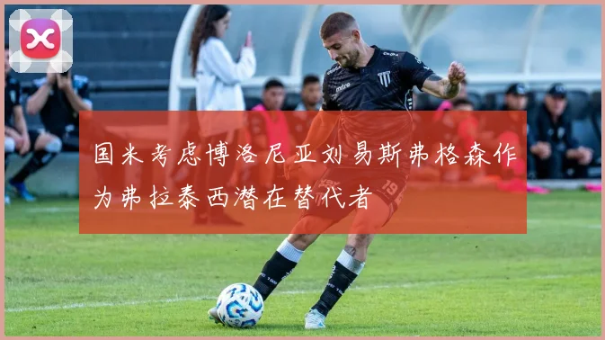 国米考虑博洛尼亚刘易斯弗格森作为弗拉泰西潜在替代者