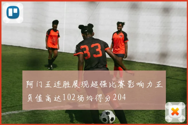 阿门五连胜展现超强比赛影响力正负值高达102场均得分204