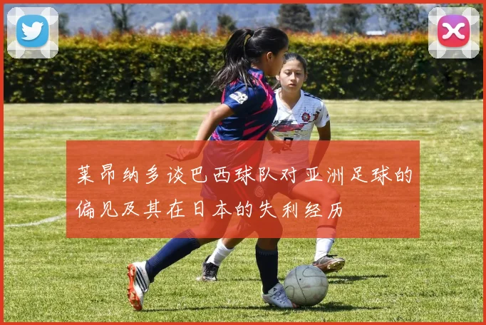 莱昂纳多谈巴西球队对亚洲足球的偏见及其在日本的失利经历