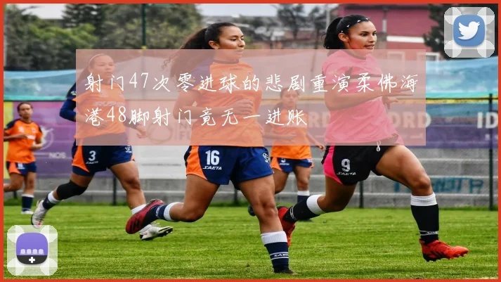 射门47次零进球的悲剧重演柔佛海港48脚射门竟无一进账