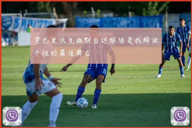贾巴里沃克幽默自述球场是我释放个性的最佳舞台