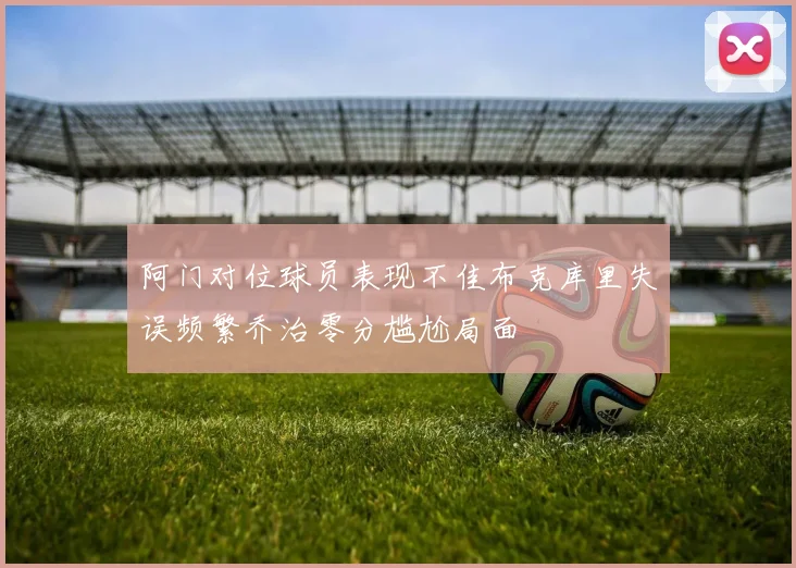 阿门对位球员表现不佳布克库里失误频繁乔治零分尴尬局面