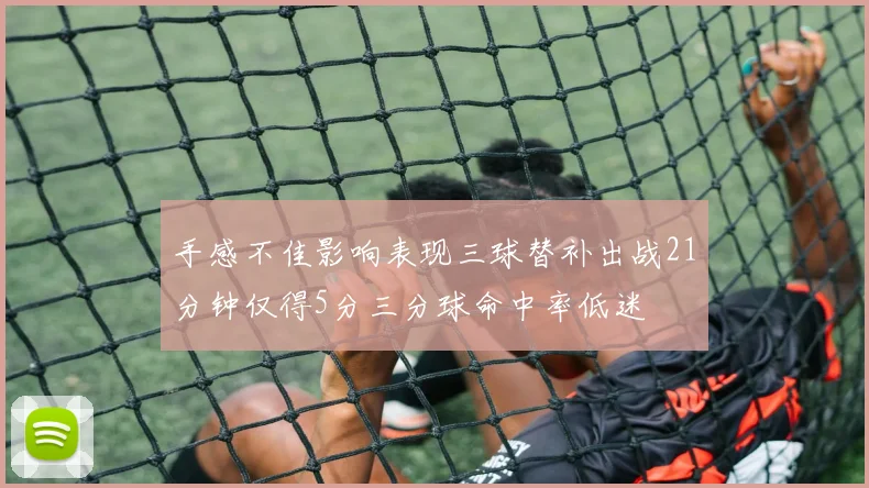 手感不佳影响表现三球替补出战21分钟仅得5分三分球命中率低迷