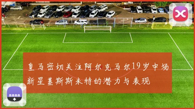 皇马密切关注阿尔克马尔19岁中场新星基斯斯米特的潜力与表现