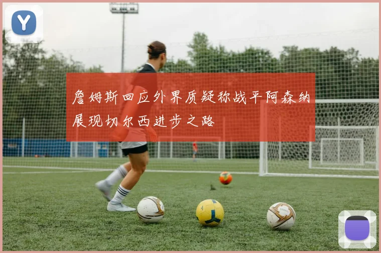 詹姆斯回应外界质疑称战平阿森纳展现切尔西进步之路
