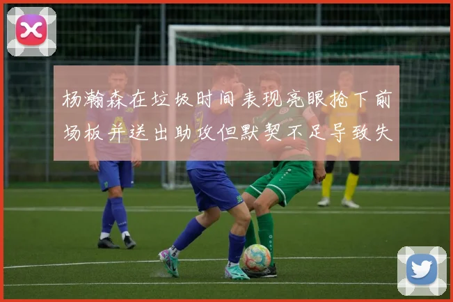 杨瀚森在垃圾时间表现亮眼抢下前场板并送出助攻但默契不足导致失误