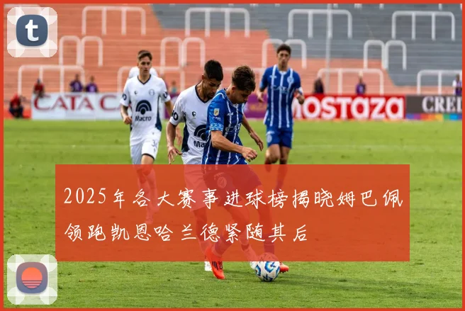 2025年各大赛事进球榜揭晓姆巴佩领跑凯恩哈兰德紧随其后