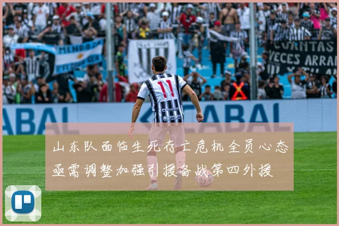 山东队面临生死存亡危机全员心态亟需调整加强引援备战第四外援
