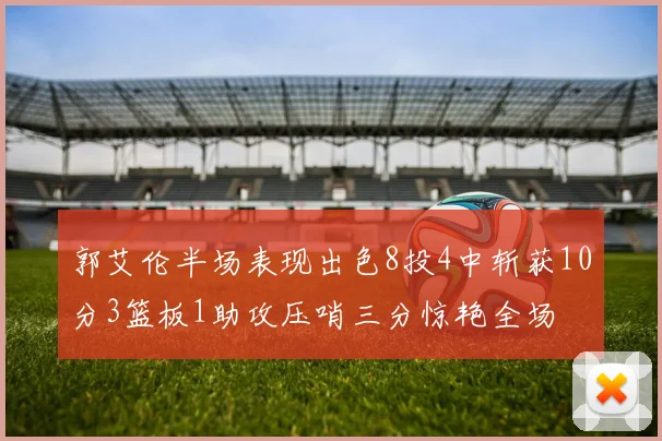 郭艾伦半场表现出色8投4中斩获10分3篮板1助攻压哨三分惊艳全场