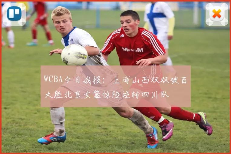 WCBA今日战报：上海山西双双破百大胜北京女篮惊险逆转四川队