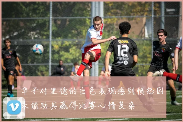 华子对里德的出色表现感到愤怒因未能助其赢得比赛心情复杂