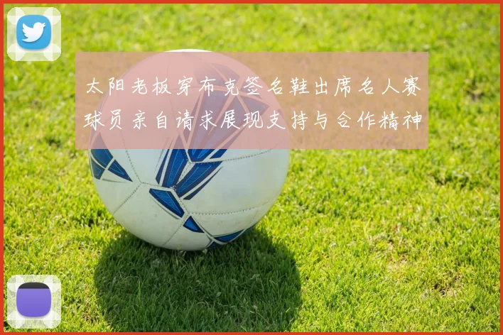 太阳老板穿布克签名鞋出席名人赛球员亲自请求展现支持与合作精神