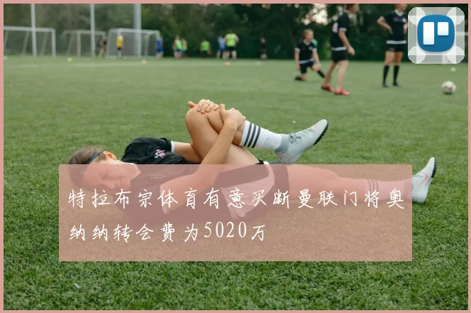 特拉布宗体育有意买断曼联门将奥纳纳转会费为5020万