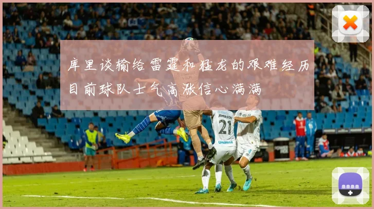 库里谈输给雷霆和猛龙的艰难经历目前球队士气高涨信心满满