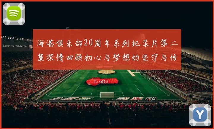 海港俱乐部20周年系列纪录片第二集深情回顾初心与梦想的坚守与传承