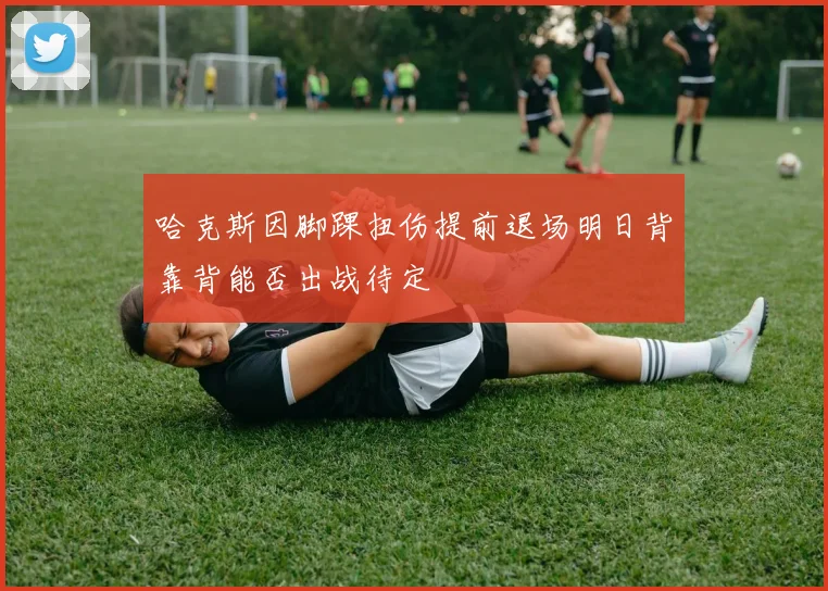 哈克斯因脚踝扭伤提前退场明日背靠背能否出战待定