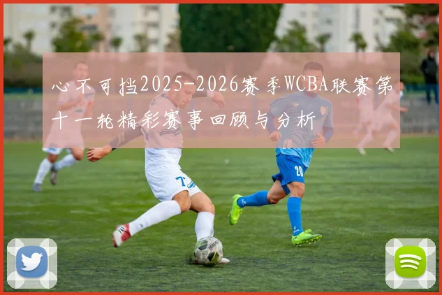 心不可挡2025-2026赛季WCBA联赛第十一轮精彩赛事回顾与分析