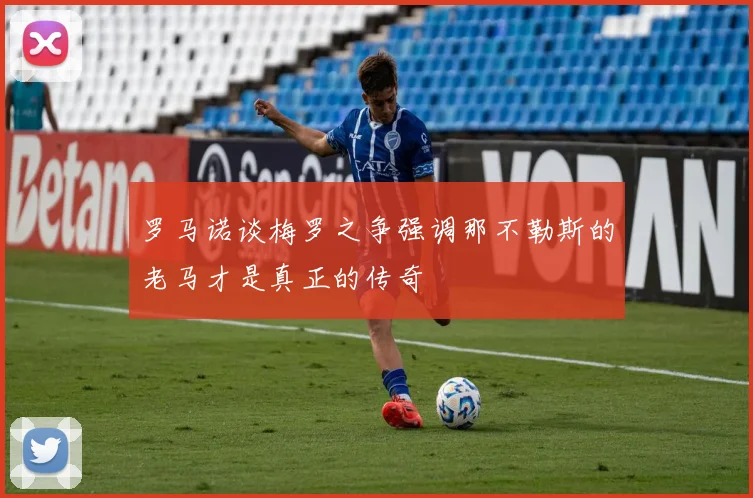 罗马诺谈梅罗之争强调那不勒斯的老马才是真正的传奇