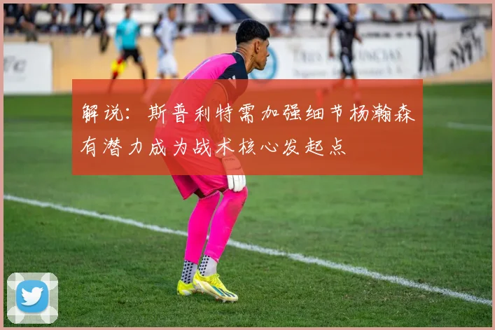 解说：斯普利特需加强细节杨瀚森有潜力成为战术核心发起点