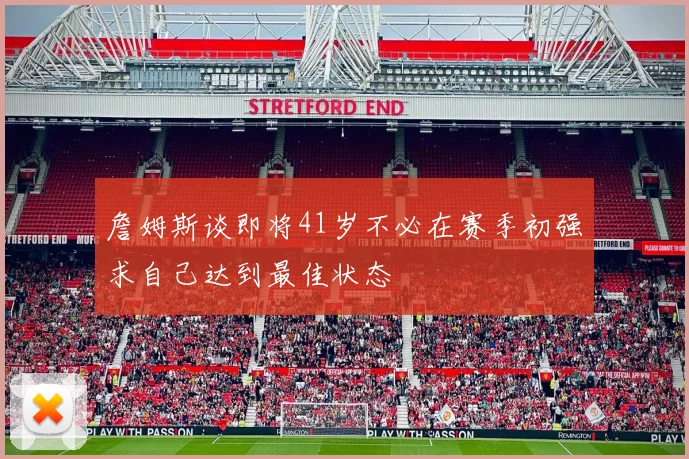 詹姆斯谈即将41岁不必在赛季初强求自己达到最佳状态