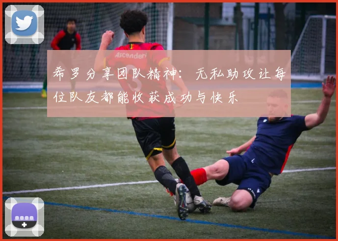 希罗分享团队精神：无私助攻让每位队友都能收获成功与快乐