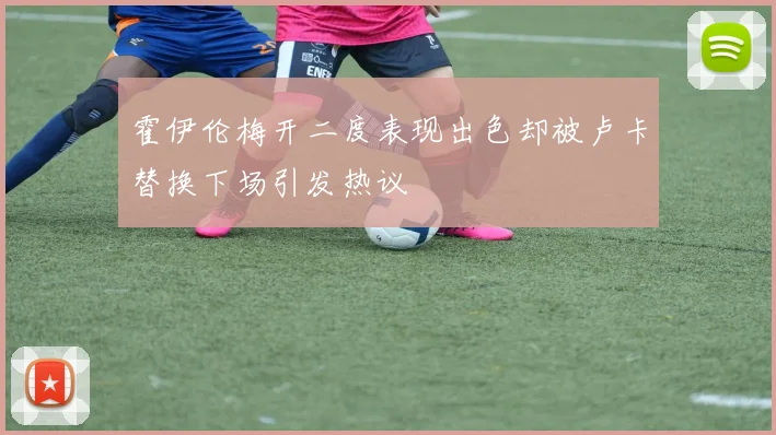 霍伊伦梅开二度表现出色却被卢卡替换下场引发热议