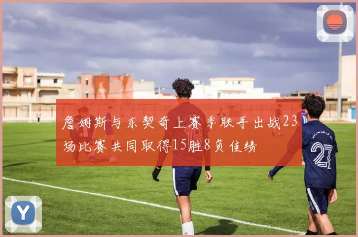 詹姆斯与东契奇上赛季联手出战23场比赛共同取得15胜8负佳绩
